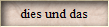 dies und das
